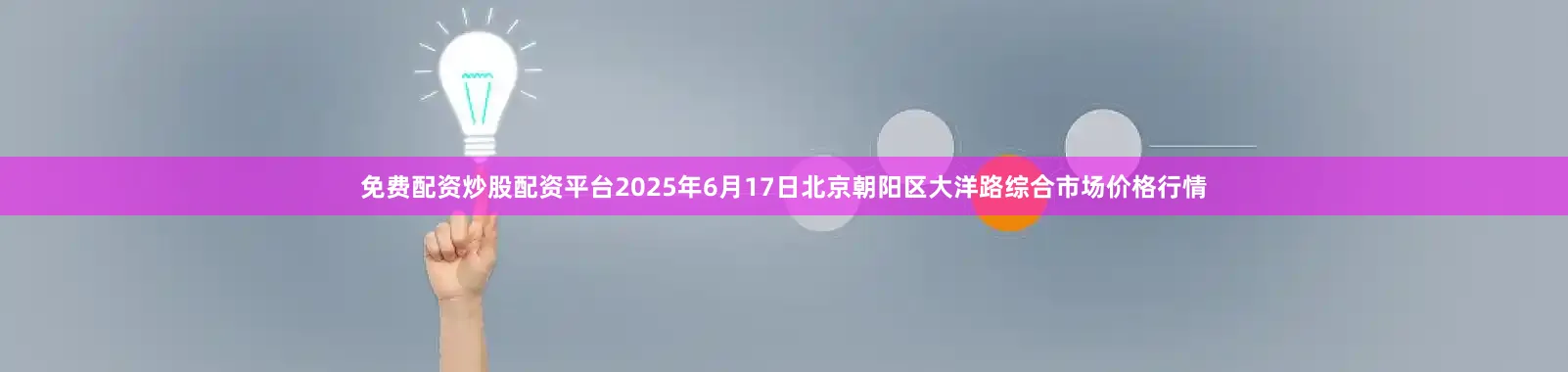 免费配资炒股配资平台2025年6月17日北京朝阳区大洋路综合市场价格行情