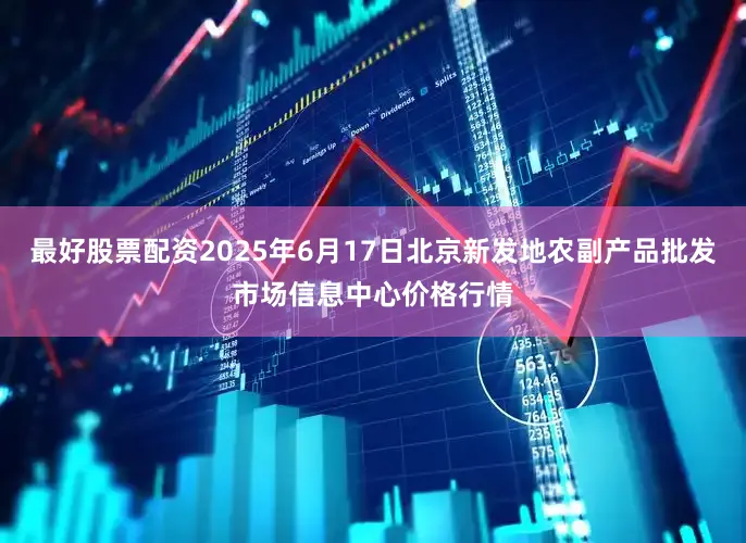 最好股票配资2025年6月17日北京新发地农副产品批发市场信息中心价格行情