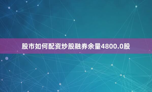 股市如何配资炒股融券余量4800.0股