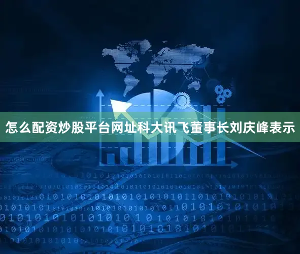 怎么配资炒股平台网址科大讯飞董事长刘庆峰表示