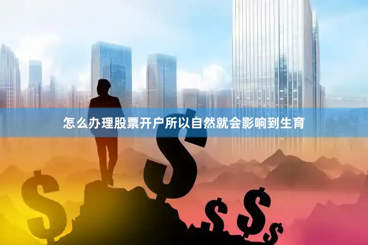 怎么办理股票开户所以自然就会影响到生育