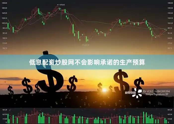 低息配资炒股网不会影响承诺的生产预算