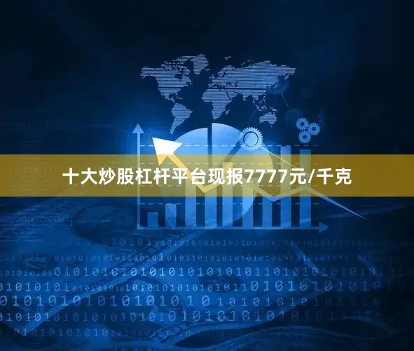 十大炒股杠杆平台现报7777元/千克