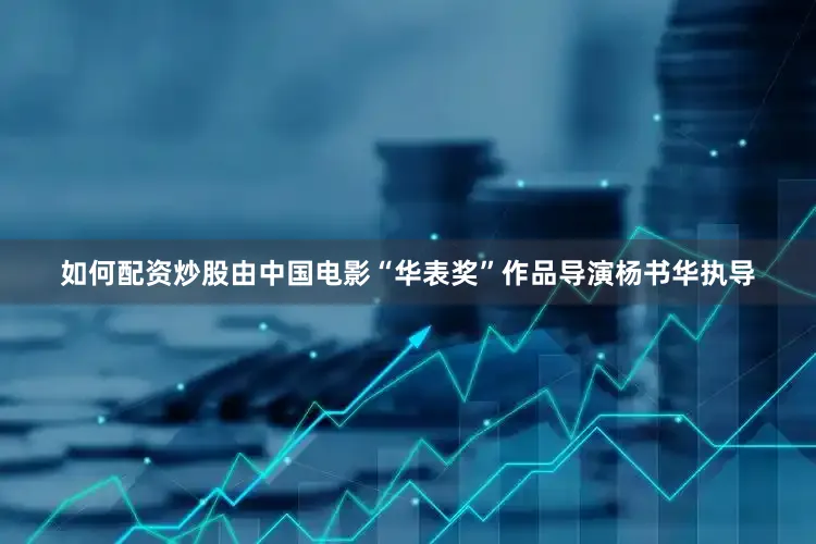如何配资炒股由中国电影“华表奖”作品导演杨书华执导