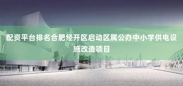 配资平台排名合肥经开区启动区属公办中小学供电设施改造项目