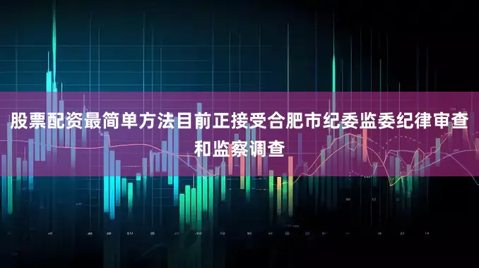 股票配资最简单方法目前正接受合肥市纪委监委纪律审查和监察调查
