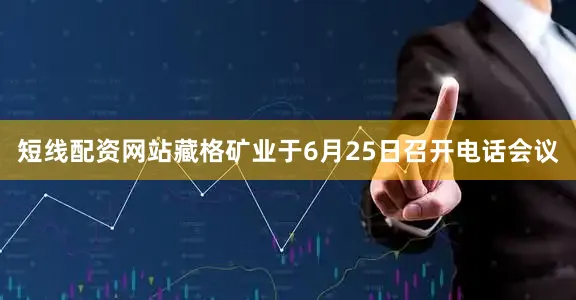 短线配资网站藏格矿业于6月25日召开电话会议