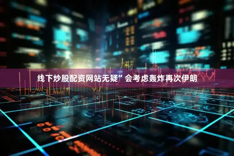 线下炒股配资网站无疑”会考虑轰炸再次伊朗