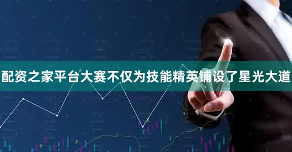 配资之家平台大赛不仅为技能精英铺设了星光大道