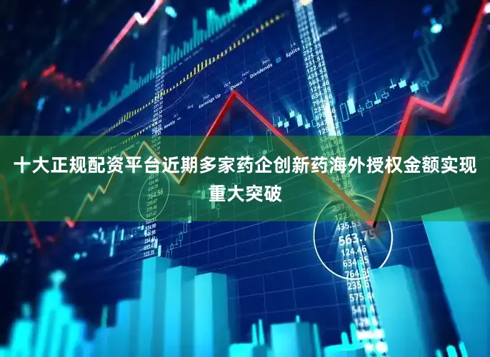 十大正规配资平台近期多家药企创新药海外授权金额实现重大突破