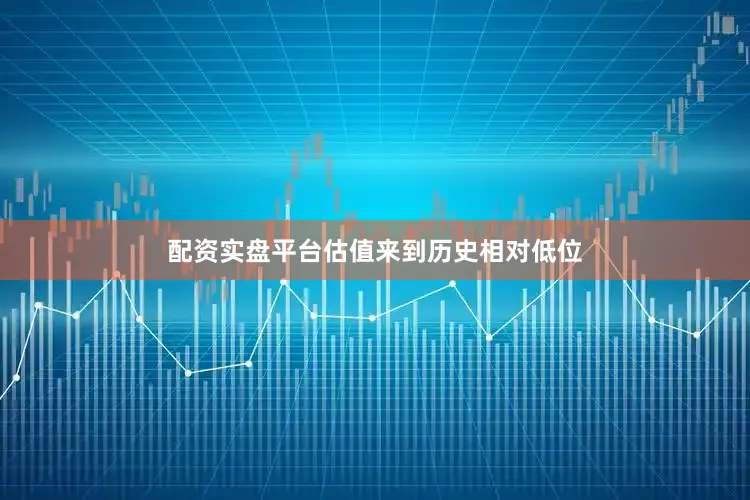配资实盘平台估值来到历史相对低位