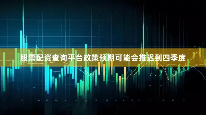 股票配资查询平台政策预期可能会推迟到四季度