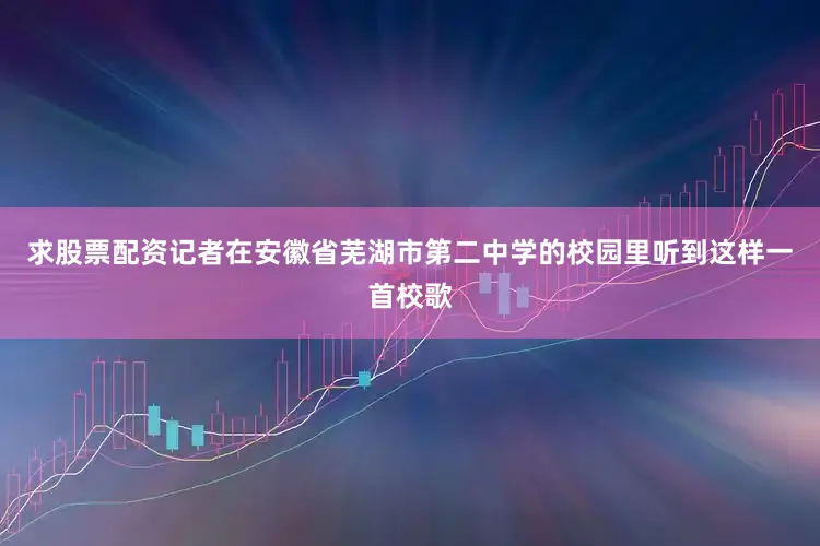 求股票配资记者在安徽省芜湖市第二中学的校园里听到这样一首校歌