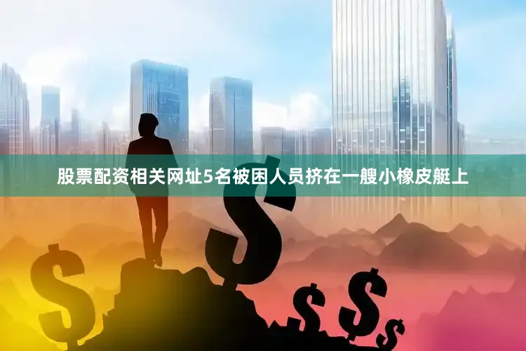 股票配资相关网址5名被困人员挤在一艘小橡皮艇上