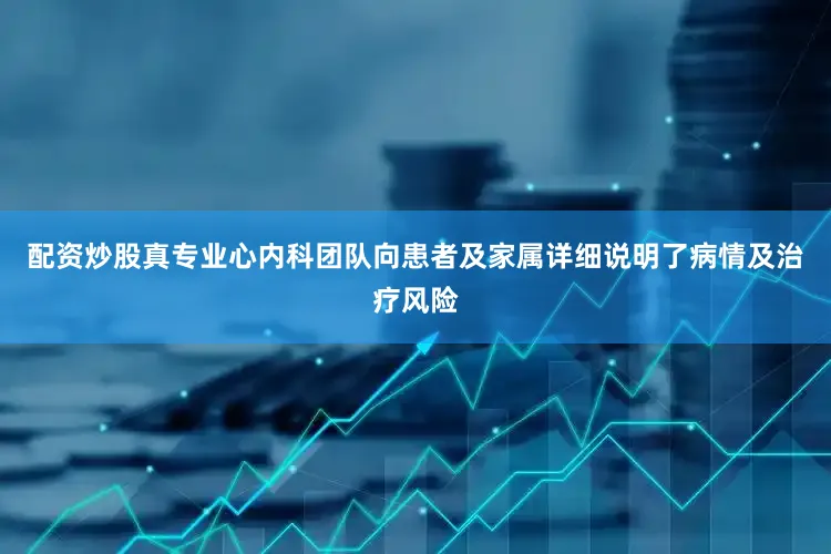 配资炒股真专业心内科团队向患者及家属详细说明了病情及治疗风险