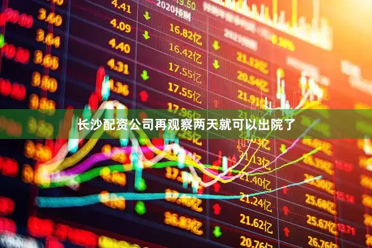 长沙配资公司再观察两天就可以出院了