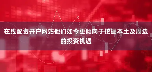 在线配资开户网站他们如今更倾向于挖掘本土及周边的投资机遇