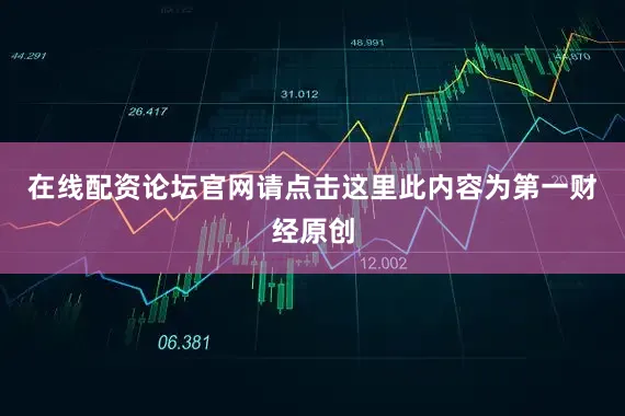 在线配资论坛官网请点击这里此内容为第一财经原创