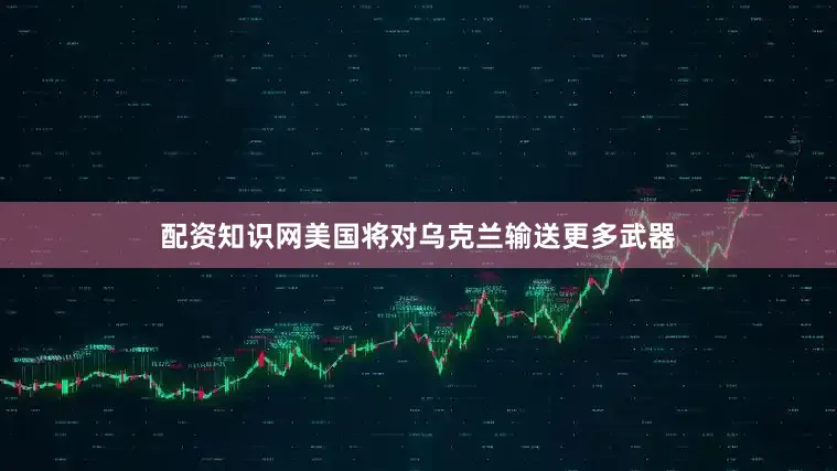 配资知识网美国将对乌克兰输送更多武器