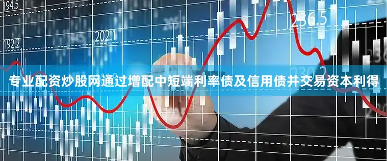 专业配资炒股网通过增配中短端利率债及信用债并交易资本利得