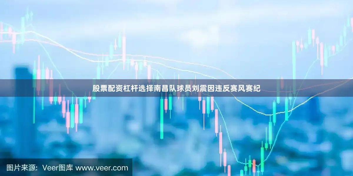 股票配资杠杆选择南昌队球员刘震因违反赛风赛纪