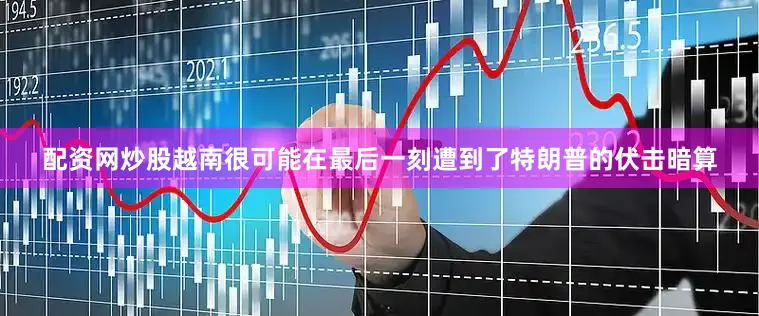 配资网炒股越南很可能在最后一刻遭到了特朗普的伏击暗算