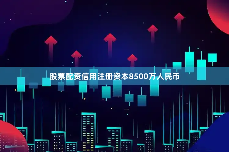 股票配资信用注册资本8500万人民币