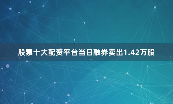 股票十大配资平台当日融券卖出1.42万股