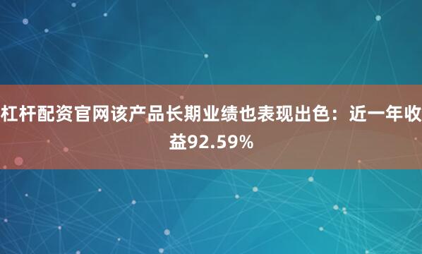 杠杆配资官网该产品长期业绩也表现出色：近一年收益92.59%