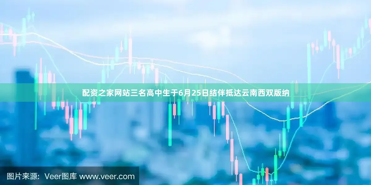配资之家网站三名高中生于6月25日结伴抵达云南西双版纳