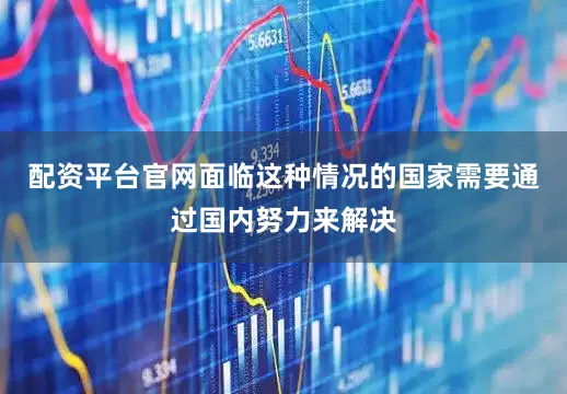 配资平台官网面临这种情况的国家需要通过国内努力来解决
