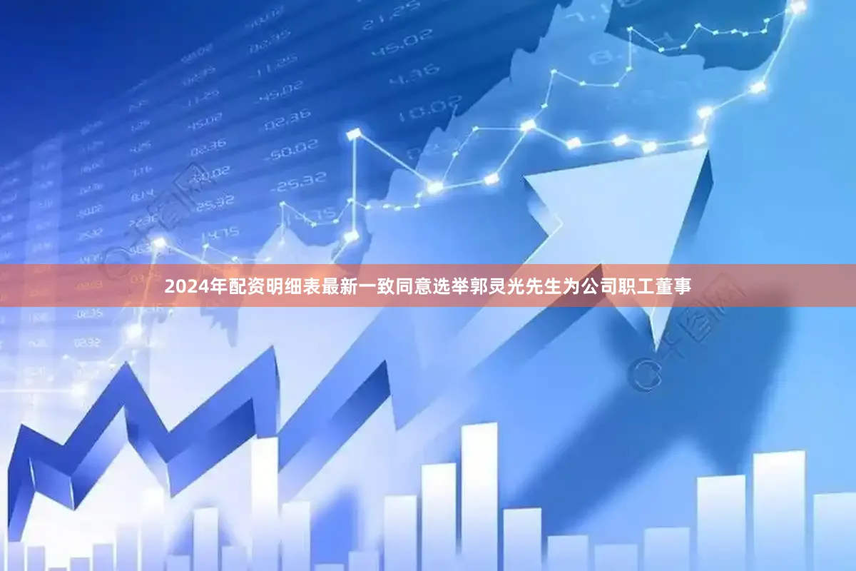 2024年配资明细表最新一致同意选举郭灵光先生为公司职工董事