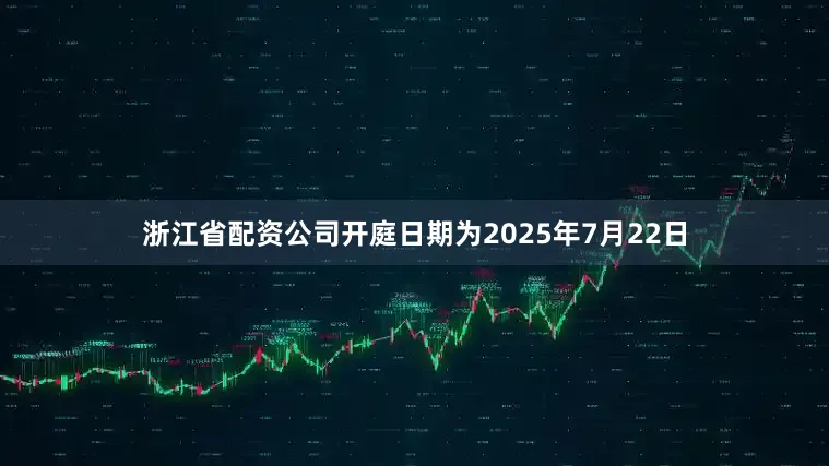 浙江省配资公司开庭日期为2025年7月22日