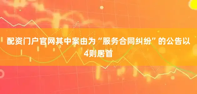 配资门户官网其中案由为“服务合同纠纷”的公告以4则居首