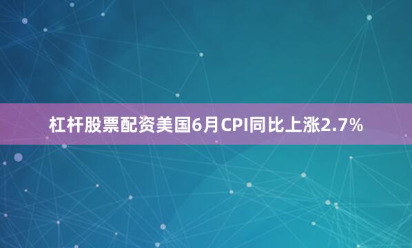 杠杆股票配资美国6月CPI同比上涨2.7%