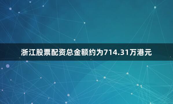 浙江股票配资总金额约为714.31万港元