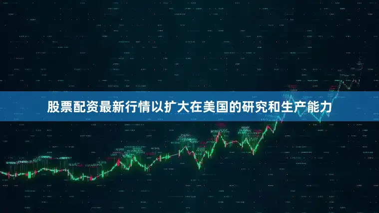 股票配资最新行情以扩大在美国的研究和生产能力