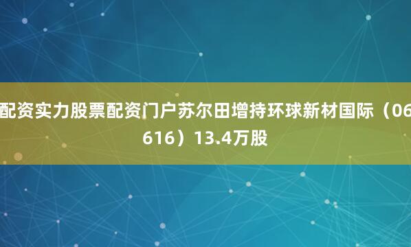 配资实力股票配资门户苏尔田增持环球新材国际（06616）13.4万股