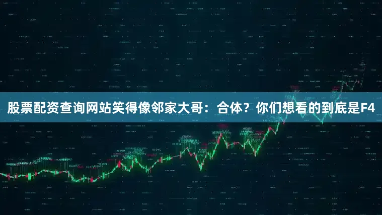 股票配资查询网站笑得像邻家大哥：合体？你们想看的到底是F4