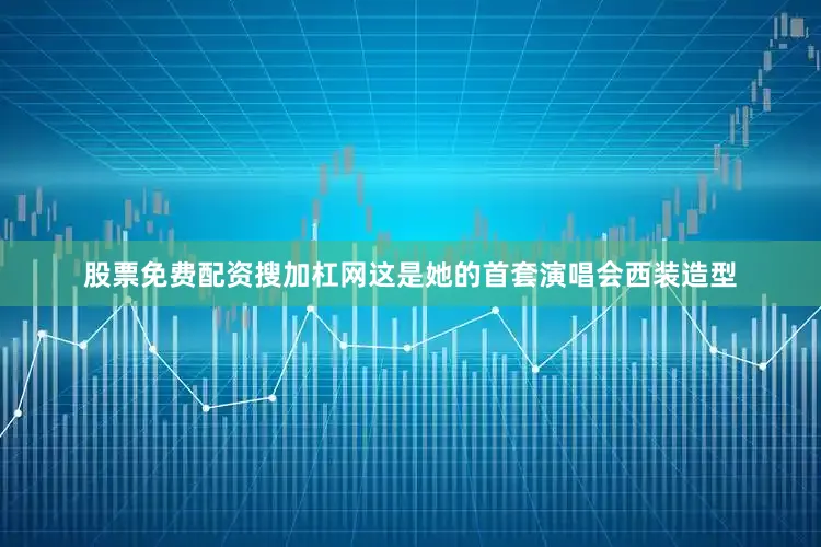 股票免费配资搜加杠网这是她的首套演唱会西装造型
