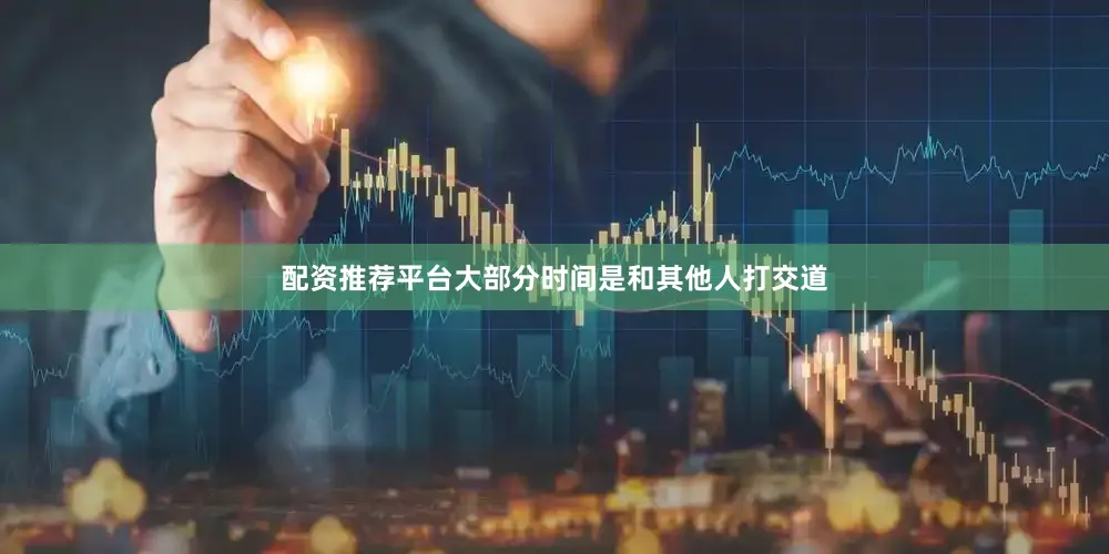 配资推荐平台大部分时间是和其他人打交道