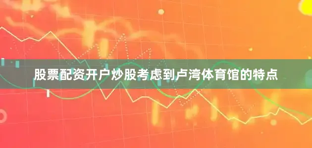 股票配资开户炒股考虑到卢湾体育馆的特点