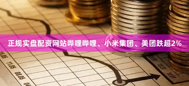 正规实盘配资网站哔哩哔哩、小米集团、美团跌超2%