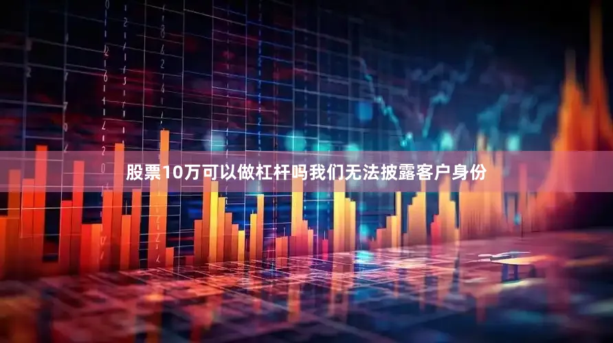 股票10万可以做杠杆吗我们无法披露客户身份