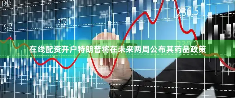 在线配资开户特朗普将在未来两周公布其药品政策