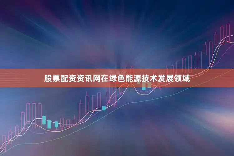 股票配资资讯网在绿色能源技术发展领域