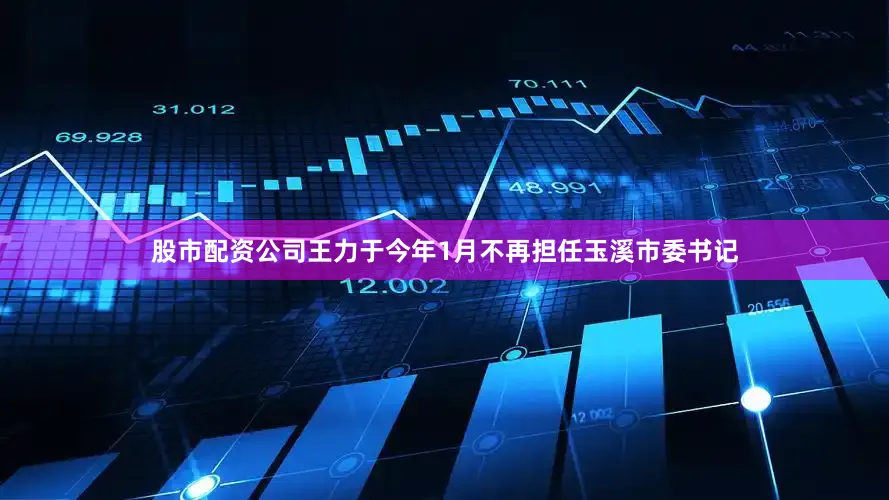 股市配资公司王力于今年1月不再担任玉溪市委书记