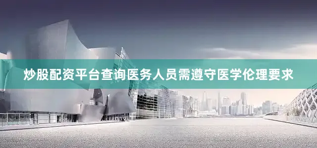 炒股配资平台查询医务人员需遵守医学伦理要求