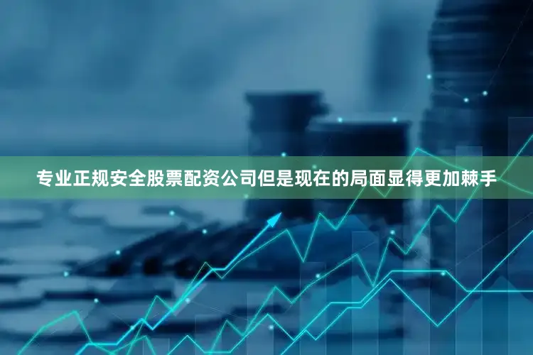 专业正规安全股票配资公司但是现在的局面显得更加棘手