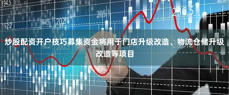 炒股配资开户技巧募集资金将用于门店升级改造、物流仓储升级改造等项目